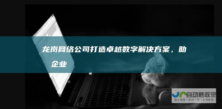 打造卓越数字解决方案,助力企业